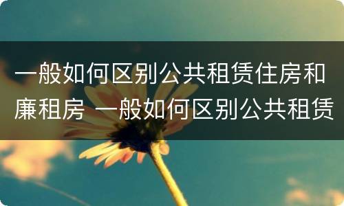 一般如何区别公共租赁住房和廉租房 一般如何区别公共租赁住房和廉租房的区别