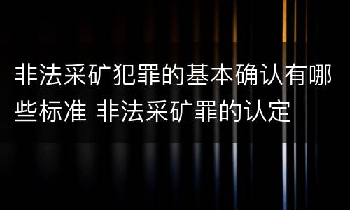 非法采矿犯罪的基本确认有哪些标准 非法采矿罪的认定