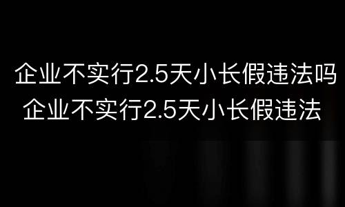 企业不实行2.5天小长假违法吗 企业不实行2.5天小长假违法吗怎么处理