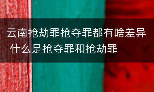 云南抢劫罪抢夺罪都有啥差异 什么是抢夺罪和抢劫罪