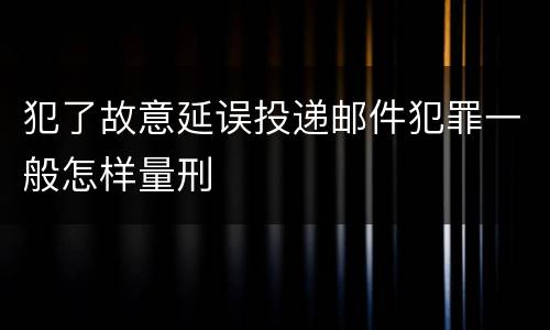 犯了故意延误投递邮件犯罪一般怎样量刑