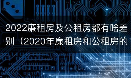 2022廉租房及公租房都有啥差别（2020年廉租房和公租房的区别）