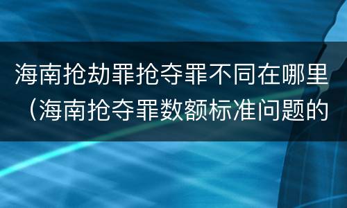 海南抢劫罪抢夺罪不同在哪里（海南抢夺罪数额标准问题的规定）