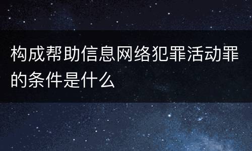 构成帮助信息网络犯罪活动罪的条件是什么