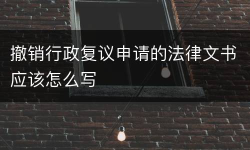 撤销行政复议申请的法律文书应该怎么写