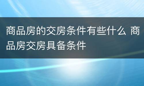 商品房的交房条件有些什么 商品房交房具备条件