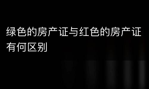 绿色的房产证与红色的房产证有何区别