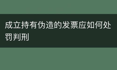 成立持有伪造的发票应如何处罚判刑