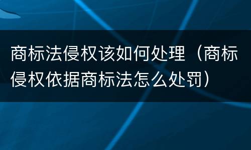 商标法侵权该如何处理（商标侵权依据商标法怎么处罚）