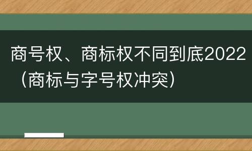 商号权、商标权不同到底2022（商标与字号权冲突）