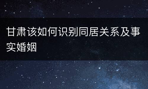 甘肃该如何识别同居关系及事实婚姻