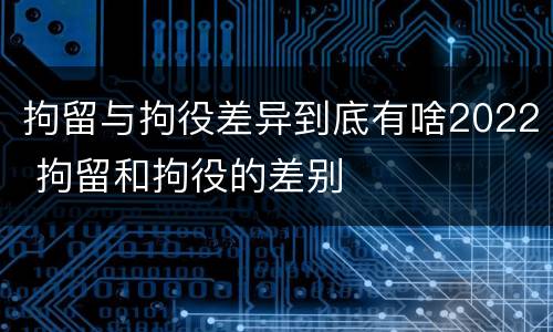 拘留与拘役差异到底有啥2022 拘留和拘役的差别