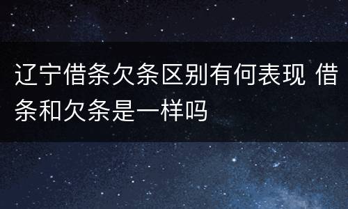 辽宁借条欠条区别有何表现 借条和欠条是一样吗