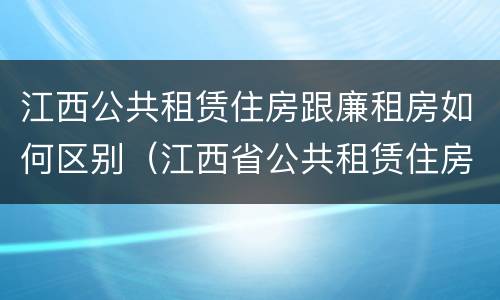 江西公共租赁住房跟廉租房如何区别（江西省公共租赁住房租赁合同范本）