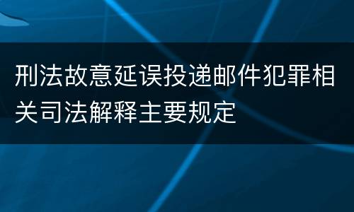 刑法故意延误投递邮件犯罪相关司法解释主要规定