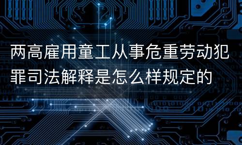 两高雇用童工从事危重劳动犯罪司法解释是怎么样规定的