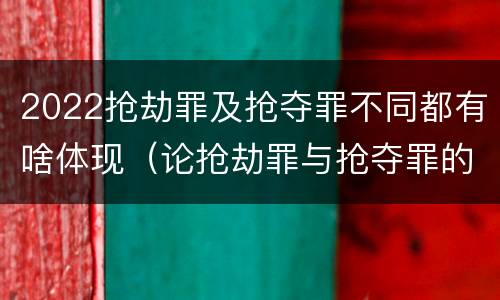 2022抢劫罪及抢夺罪不同都有啥体现（论抢劫罪与抢夺罪的界限）