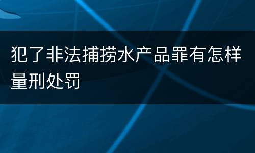 犯了非法捕捞水产品罪有怎样量刑处罚