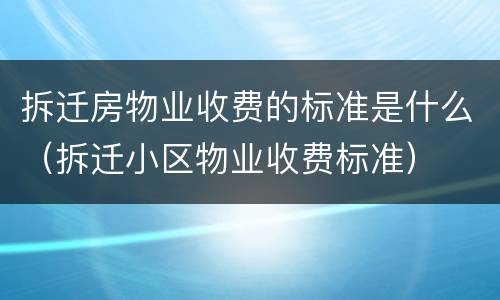 拆迁房物业收费的标准是什么（拆迁小区物业收费标准）