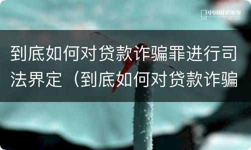 到底如何对贷款诈骗罪进行司法界定（到底如何对贷款诈骗罪进行司法界定呢）