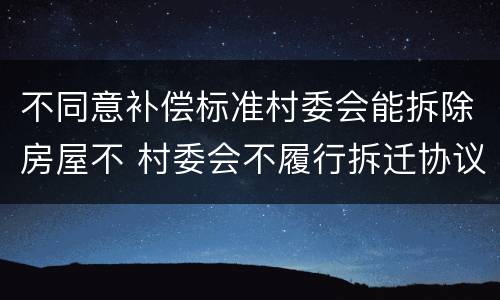 不同意补偿标准村委会能拆除房屋不 村委会不履行拆迁协议怎么办