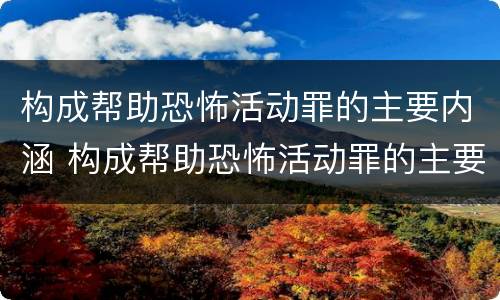 构成帮助恐怖活动罪的主要内涵 构成帮助恐怖活动罪的主要内涵是