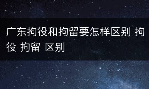 广东拘役和拘留要怎样区别 拘役 拘留 区别