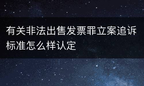 有关非法出售发票罪立案追诉标准怎么样认定