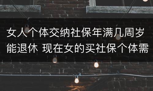 女人个体交纳社保年满几周岁能退休 现在女的买社保个体需要多少岁退休