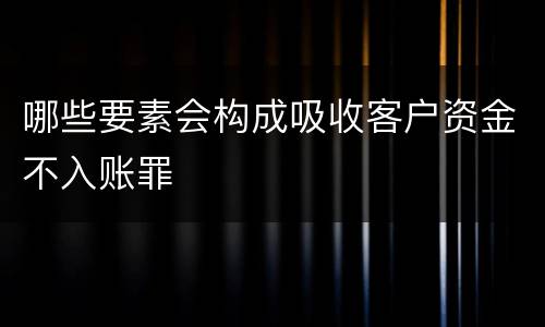 哪些要素会构成吸收客户资金不入账罪