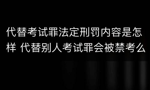 代替考试罪法定刑罚内容是怎样 代替别人考试罪会被禁考么