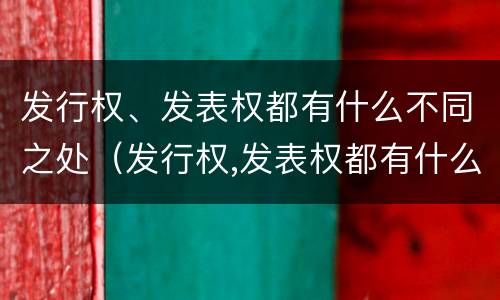 发行权、发表权都有什么不同之处（发行权,发表权都有什么不同之处和不同）