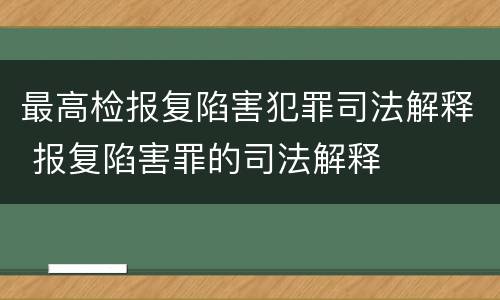 最高检报复陷害犯罪司法解释 报复陷害罪的司法解释