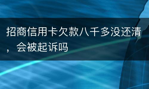 招商信用卡欠款八千多没还清，会被起诉吗