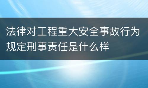 法律对工程重大安全事故行为规定刑事责任是什么样