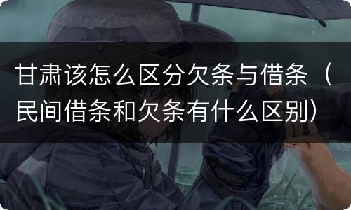 甘肃该怎么区分欠条与借条（民间借条和欠条有什么区别）