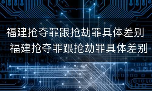 福建抢夺罪跟抢劫罪具体差别 福建抢夺罪跟抢劫罪具体差别是什么