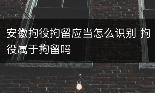 安徽拘役拘留应当怎么识别 拘役属于拘留吗