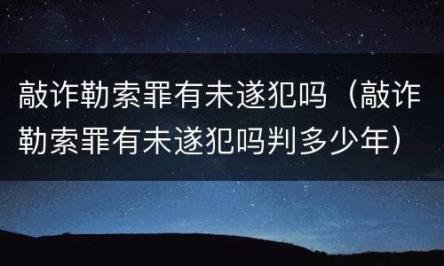 敲诈勒索罪有未遂犯吗（敲诈勒索罪有未遂犯吗判多少年）