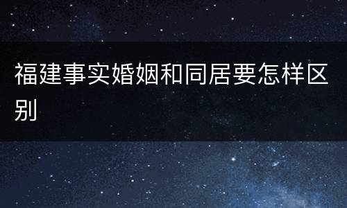 福建事实婚姻和同居要怎样区别