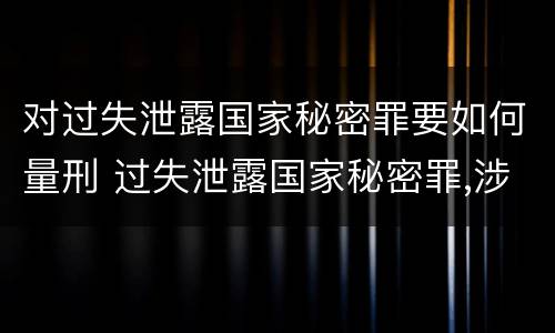 对过失泄露国家秘密罪要如何量刑 过失泄露国家秘密罪,涉嫌哪几种情形之一的,应予立案