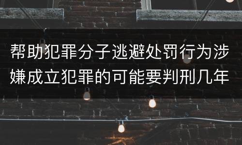 帮助犯罪分子逃避处罚行为涉嫌成立犯罪的可能要判刑几年