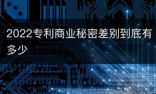 2022专利商业秘密差别到底有多少