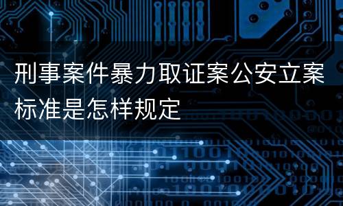 刑事案件暴力取证案公安立案标准是怎样规定