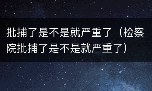 批捕了是不是就严重了（检察院批捕了是不是就严重了）