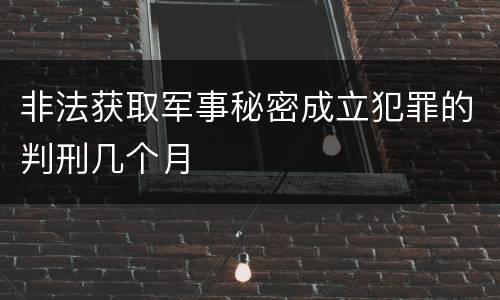 非法获取军事秘密成立犯罪的判刑几个月