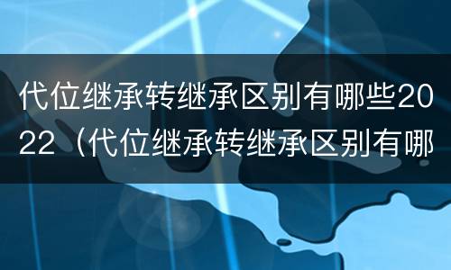 代位继承转继承区别有哪些2022（代位继承转继承区别有哪些2022规定）