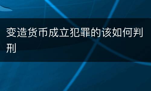 变造货币成立犯罪的该如何判刑