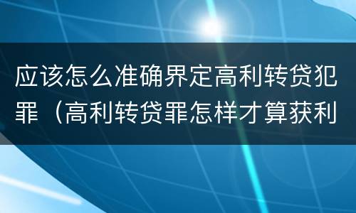 应该怎么准确界定高利转贷犯罪（高利转贷罪怎样才算获利）