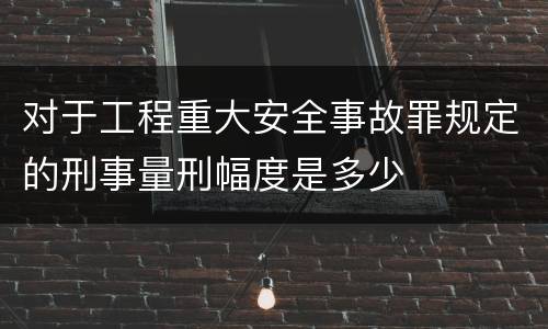 对于工程重大安全事故罪规定的刑事量刑幅度是多少